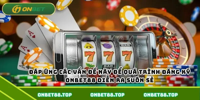 Đáp ứng các vấn đề này để quá trình đăng ký Onbet diễn ra suôn sẻ