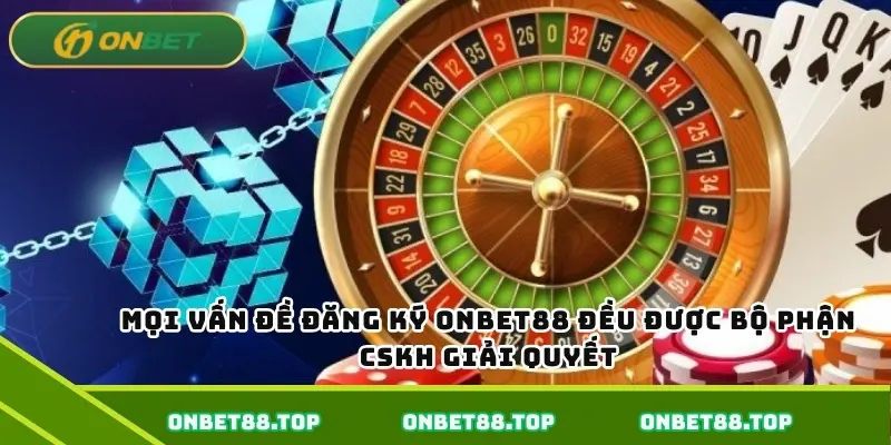 Mọi vấn đề đăng ký Onbet đều được bộ phận CSKh giải quyết