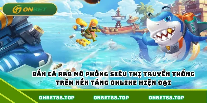 Bắn cá Onbet mô phỏng siêu thị truyền thống trên nền tảng online hiện đại