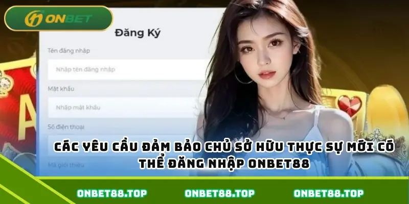 Các yêu cầu đảm bảo chủ sở hữu thực sự mới có thể đăng nhập Onbet